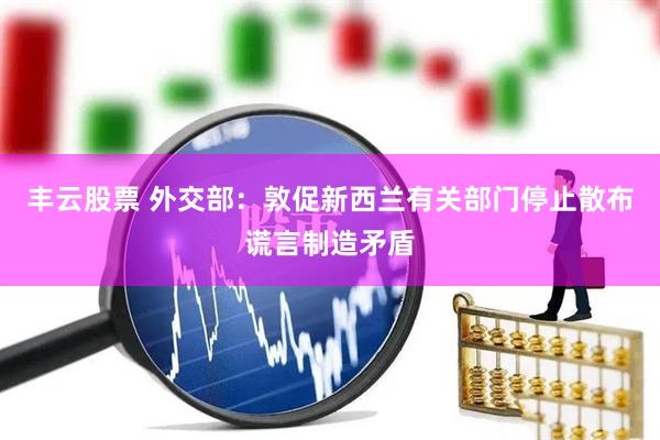 丰云股票 外交部：敦促新西兰有关部门停止散布谎言制造矛盾