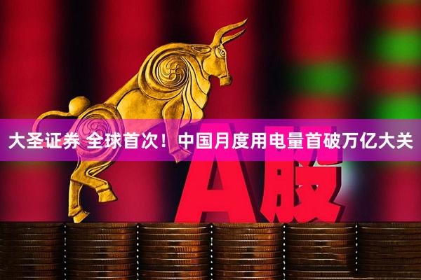大圣证券 全球首次！中国月度用电量首破万亿大关
